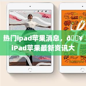 iPad苹果热门资讯大揭秘！🔥最新消息全解析📢