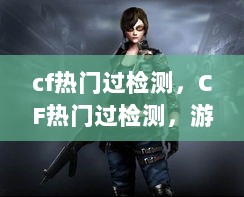 CF热门过检测，游戏技术解析与探讨