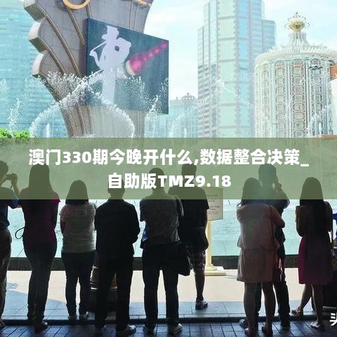 澳门330期今晚开什么,数据整合决策_自助版TMZ9.18