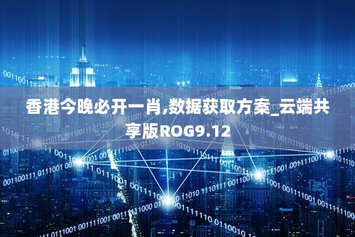 香港今晚必开一肖,数据获取方案_云端共享版ROG9.12