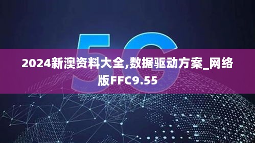 2024新澳资料大全,数据驱动方案_网络版FFC9.55