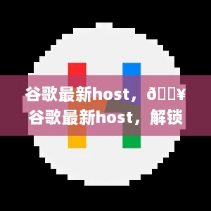 谷歌最新host，解锁全球网络新体验的秘密武器