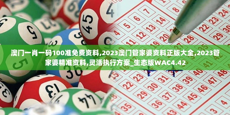 澳门一肖一码100准免费资料,2023澳门管家婆资料正版大全,2023管家婆精准资料,灵活执行方案_生态版WAC4.42