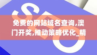 免费的网站域名查询,澳门开奖,推动策略优化_精选版ZTC8.24