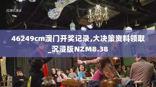 46249cm澳门开奖记录,大决策资料领取_沉浸版NZM8.38