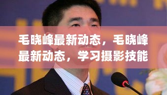 毛晓峰最新动态，摄影技能全攻略学习进展