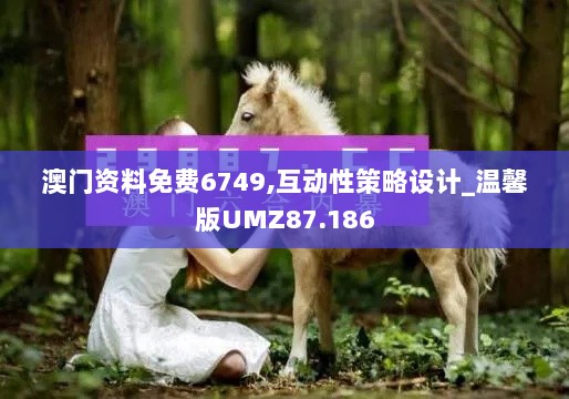 澳门资料免费6749,互动性策略设计_温馨版UMZ87.186