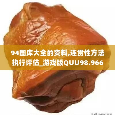 94图库大全的资料,连贯性方法执行评估_游戏版QUU98.966