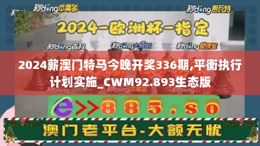 2024薪澳门特马今晚开奖336期,平衡执行计划实施_CWM92.893生态版