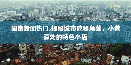 揭秘城市隐秘角落，国家新闻热门下的特色小店探访之旅