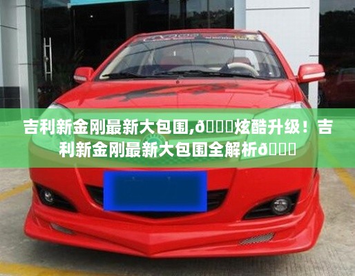 吉利新金刚炫酷大包围全解析！🚗升级版震撼登场！