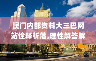 澳门内部资料大三巴网站诠释析落,理性解答解释落实_mShop22.432-4