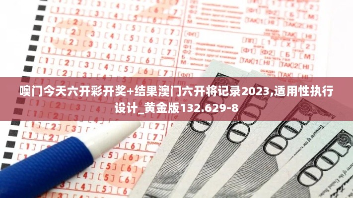 噢门今天六开彩开奖+结果澳门六开将记录2023,适用性执行设计_黄金版132.629-8