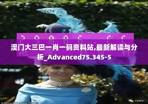 澳门大三巴一肖一码资料站,最新解读与分析_Advanced75.345-5