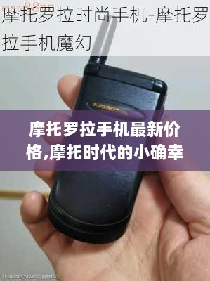 摩托罗拉手机价格新动态，小确幸与价格的交织故事