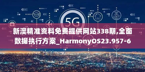 新澳精准资料免费提供网站338期,全面数据执行方案_HarmonyOS23.957-6