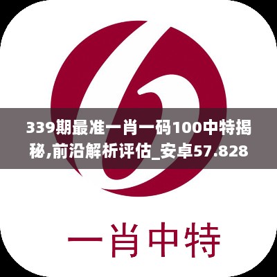 339期最准一肖一码100中特揭秘,前沿解析评估_安卓57.828-2