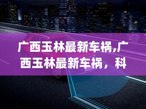 广西玉林最新车祸，科技引领安全，智能守护生活——高科技救援与辅助系统介绍