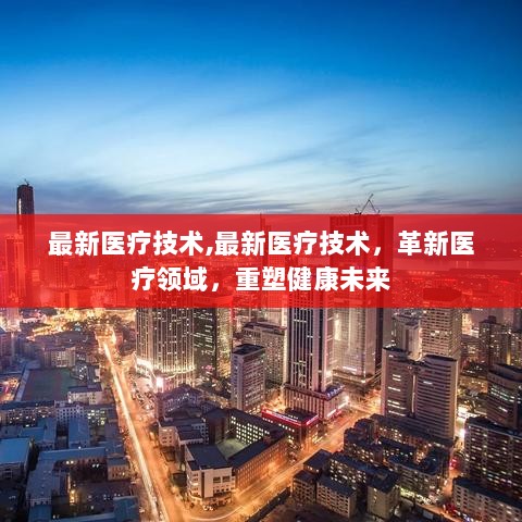 最新医疗技术，革新医疗领域，重塑健康未来