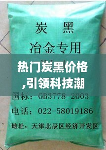 热门炭黑价格引领科技潮流，革新生活体验的高科技产品