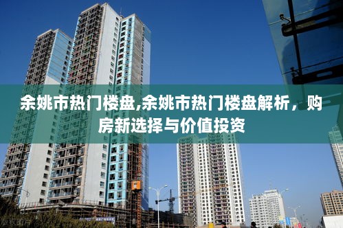 余姚市热门楼盘解析，购房新选择与价值投资