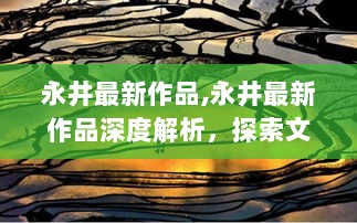 永井最新作品,永井最新作品深度解析，探索文学的魅力与深度