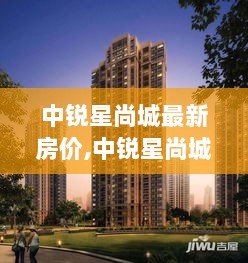 中锐星尚城最新房价解析与查询步骤指南