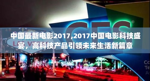 2017中国电影科技盛宴，高科技产品引领未来生活新篇章，展现中国最新电影的魅力