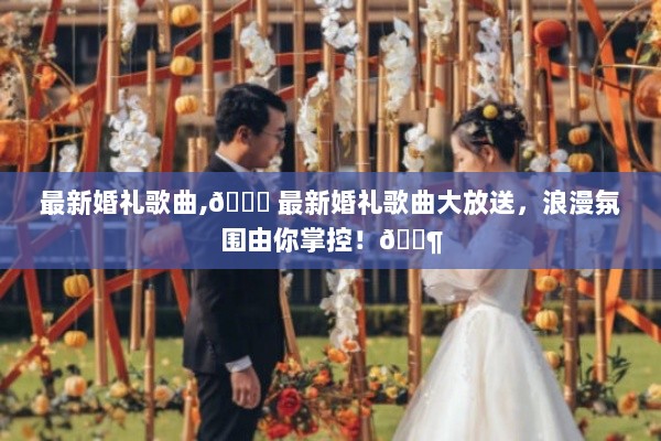 最新浪漫婚礼歌曲大放送，掌控甜蜜氛围！💖