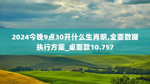 2024今晚9点30开什么生肖明,全面数据执行方案_桌面款10.757