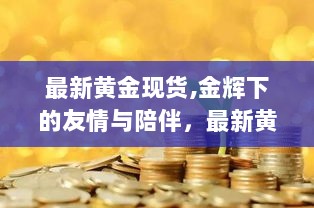 黄金友情，金辉下的陪伴与最新黄金现货的温馨故事