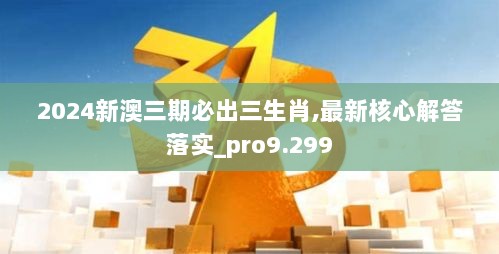 2024新澳三期必出三生肖,最新核心解答落实_pro9.299