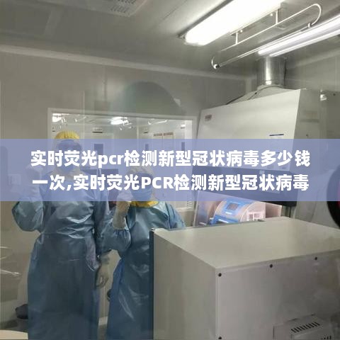 实时荧光PCR检测新冠病毒费用解析，了解检测一次需要多少钱