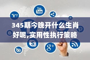 345期今晚开什么生肖好呢,实用性执行策略讲解_钻石版11.366