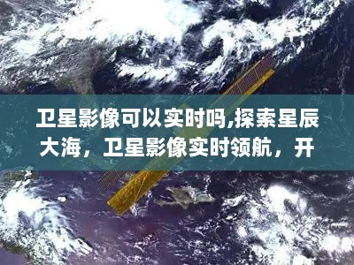 卫星影像实时领航，探索星辰大海，开启心灵之旅新篇章