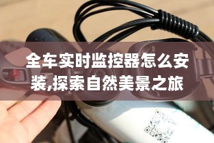 如何安装全车实时监控器，启程探索自然美景与内心平和之旅