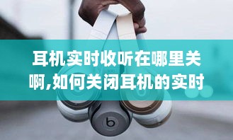 如何关闭耳机实时收听功能？详细步骤解析