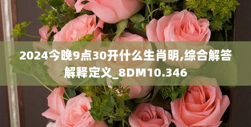 2024今晚9点30开什么生肖明,综合解答解释定义_8DM10.346