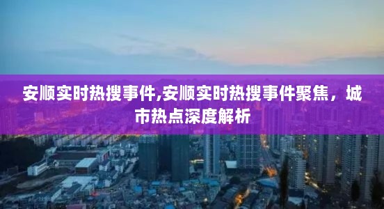 安顺实时热搜事件聚焦，城市热点深度解析与实时动态关注