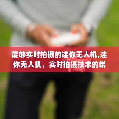 迷你无人机实时拍摄技术，开启空中拍摄崭新篇章