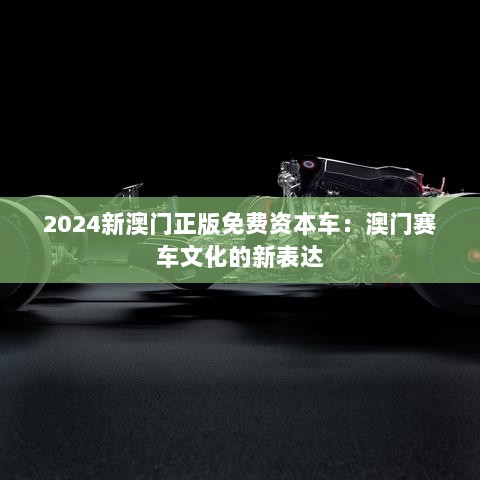 2024新澳门正版免费资本车：澳门赛车文化的新表达