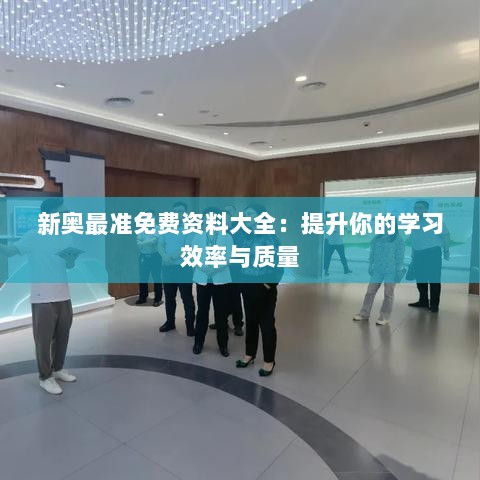 新奥最准免费资料大全：提升你的学习效率与质量