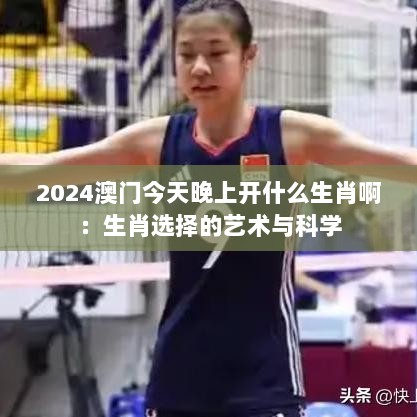 2024澳门今天晚上开什么生肖啊：生肖选择的艺术与科学