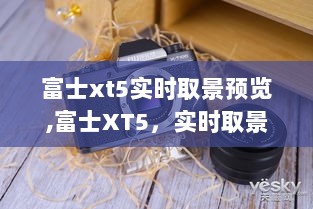 富士XT5实时取景预览重塑摄影体验，科技魅力引领世界新潮流！