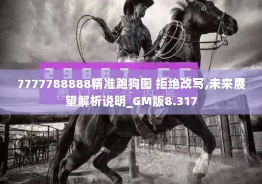 7777788888精准跑狗图 拒绝改写,未来展望解析说明_GM版8.317