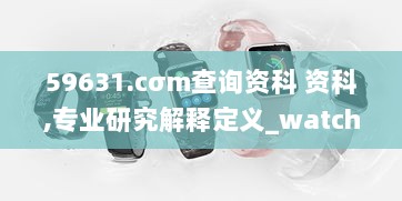 59631.cσm查询资科 资科,专业研究解释定义_watchOS6.349