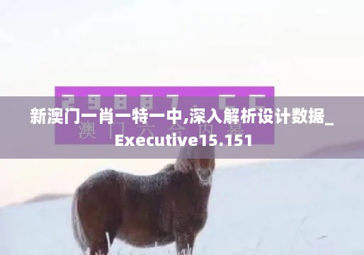 新澳门一肖一特一中,深入解析设计数据_Executive15.151