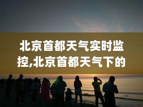 北京首都天气的静美之旅，实时监控下的蓝天共舞风和日丽