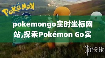 Pokémon Go实时坐标网站探索，游戏新领域的导航指南