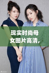 现实时尚母女图片大全，高清拍摄指南与精选图片展示